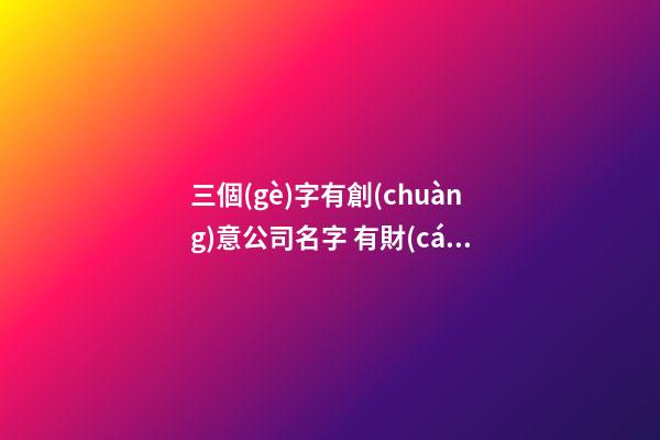 三個(gè)字有創(chuàng)意公司名字 有財(cái)氣的企業(yè)名稱推薦,起名之家